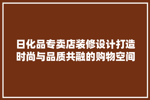 日化品专卖店装修设计打造时尚与品质共融的购物空间