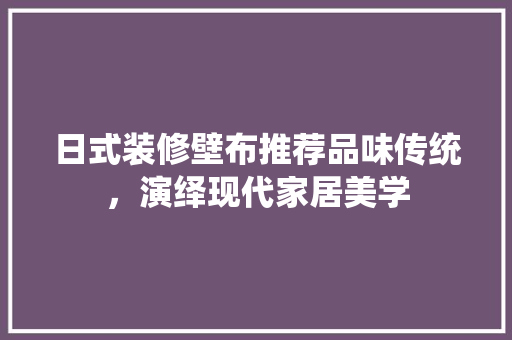 日式装修壁布推荐品味传统，演绎现代家居美学
