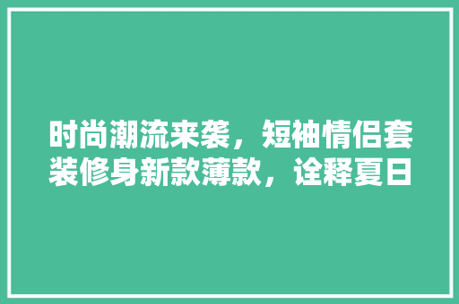 时尚潮流来袭，短袖情侣套装修身新款薄款，诠释夏日浪漫风情