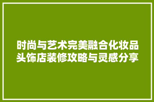 时尚与艺术完美融合化妆品头饰店装修攻略与灵感分享