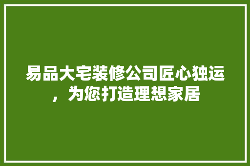 易品大宅装修公司匠心独运，为您打造理想家居