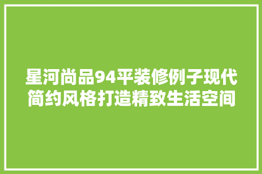 星河尚品94平装修例子现代简约风格打造精致生活空间