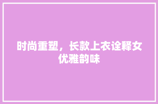 时尚重塑，长款上衣诠释女优雅韵味