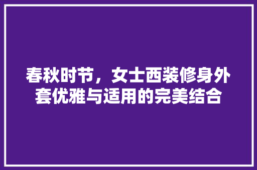 春秋时节，女士西装修身外套优雅与适用的完美结合