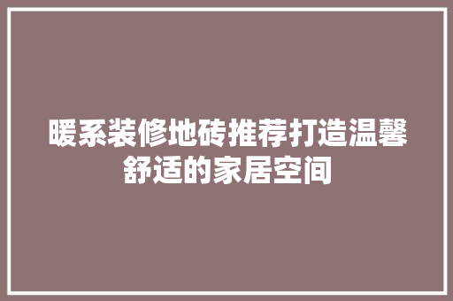 暖系装修地砖推荐打造温馨舒适的家居空间