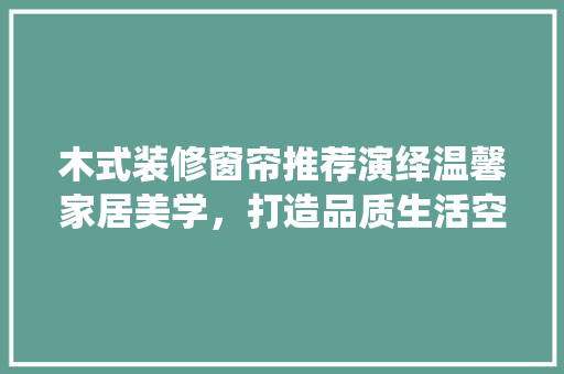 木式装修窗帘推荐演绎温馨家居美学，打造品质生活空间
