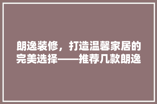 朗逸装修，打造温馨家居的完美选择——推荐几款朗逸装修效果图