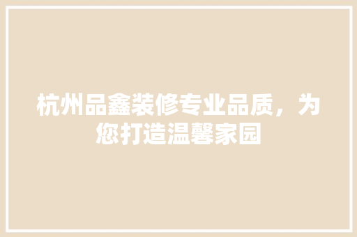 杭州品鑫装修专业品质，为您打造温馨家园