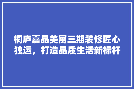 桐庐嘉品美寓三期装修匠心独运，打造品质生活新标杆