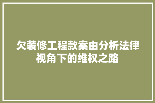 欠装修工程款案由分析法律视角下的维权之路
