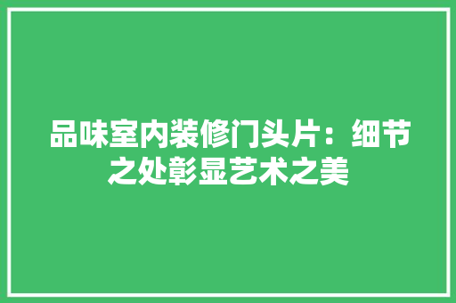 品味室内装修门头片：细节之处彰显艺术之美