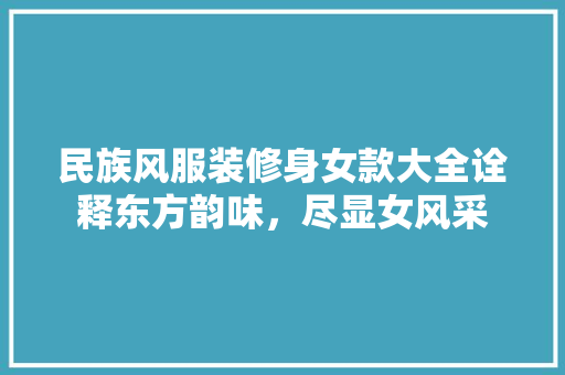 民族风服装修身女款大全诠释东方韵味，尽显女风采