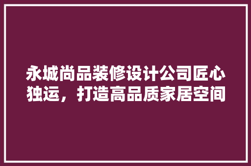 永城尚品装修设计公司匠心独运，打造高品质家居空间