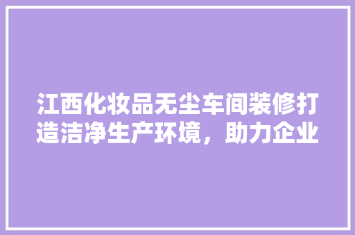 江西化妆品无尘车间装修打造洁净生产环境，助力企业高质量发展