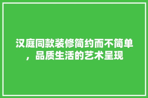 汉庭同款装修简约而不简单，品质生活的艺术呈现