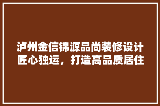 泸州金信锦源品尚装修设计匠心独运，打造高品质居住空间
