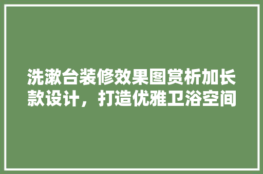 洗漱台装修效果图赏析加长款设计，打造优雅卫浴空间