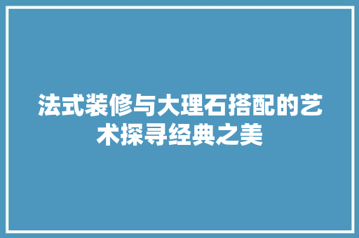 法式装修与大理石搭配的艺术探寻经典之美