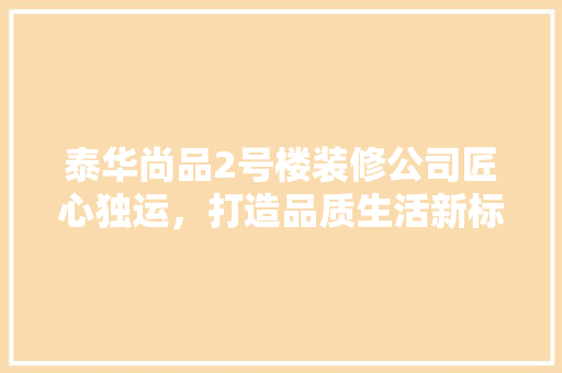 泰华尚品2号楼装修公司匠心独运，打造品质生活新标杆