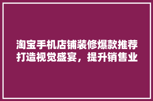 淘宝手机店铺装修爆款推荐打造视觉盛宴，提升销售业绩