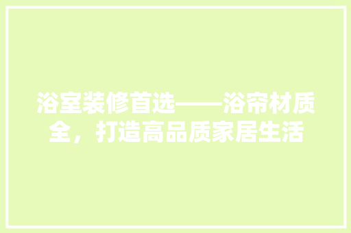 浴室装修首选——浴帘材质全，打造高品质家居生活