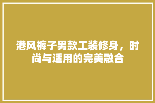 港风裤子男款工装修身，时尚与适用的完美融合