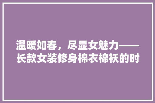 温暖如春，尽显女魅力——长款女装修身棉衣棉袄的时尚演绎