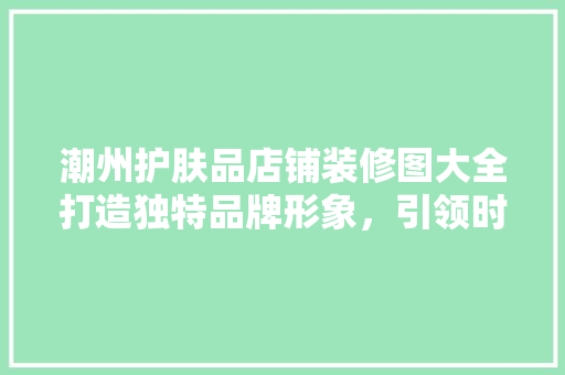 潮州护肤品店铺装修图大全打造独特品牌形象，引领时尚潮流