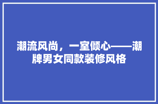 潮流风尚，一室倾心——潮牌男女同款装修风格
