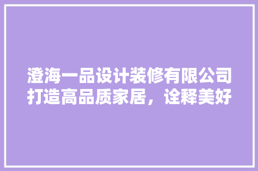 澄海一品设计装修有限公司打造高品质家居，诠释美好生活