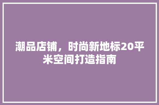 潮品店铺，时尚新地标20平米空间打造指南