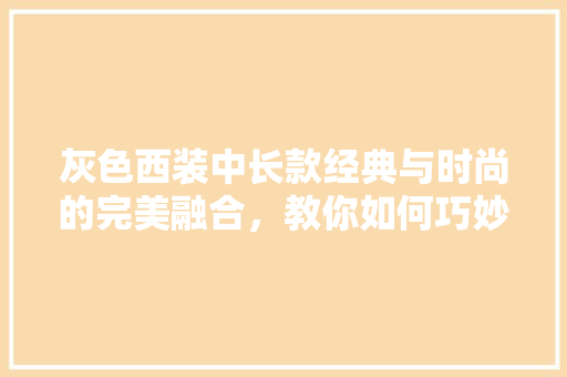 灰色西装中长款经典与时尚的完美融合，教你如何巧妙搭配