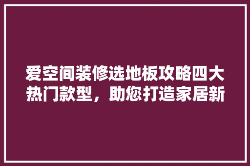 爱空间装修选地板攻略四大热门款型，助您打造家居新境界