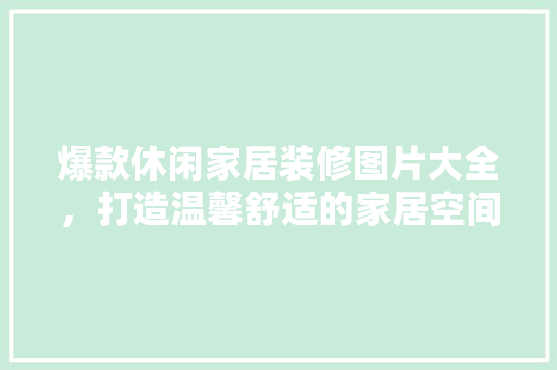 爆款休闲家居装修图片大全，打造温馨舒适的家居空间