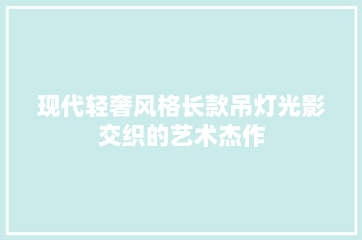 现代轻奢风格长款吊灯光影交织的艺术杰作