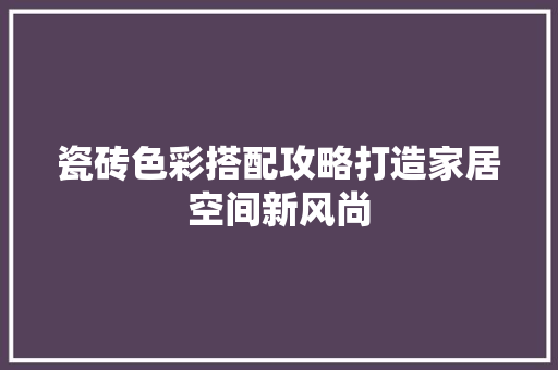 瓷砖色彩搭配攻略打造家居空间新风尚