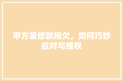 甲方装修款拖欠，如何巧妙应对与维权