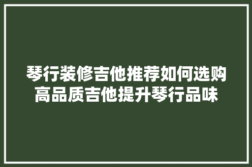 琴行装修吉他推荐如何选购高品质吉他提升琴行品味