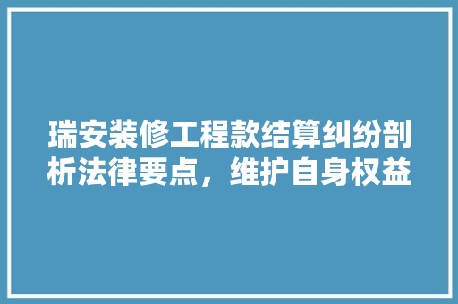瑞安装修工程款结算纠纷剖析法律要点，维护自身权益