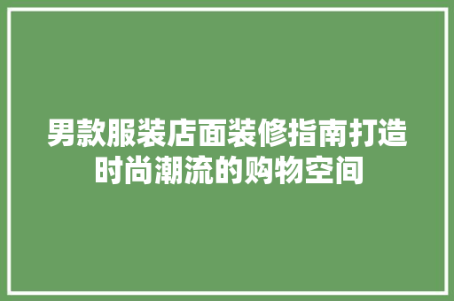 男款服装店面装修指南打造时尚潮流的购物空间