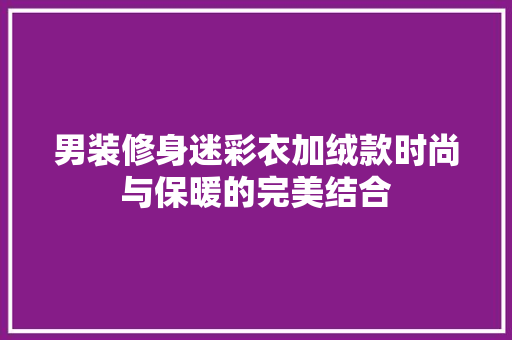 男装修身迷彩衣加绒款时尚与保暖的完美结合
