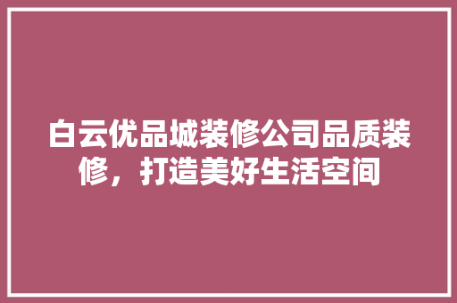 白云优品城装修公司品质装修，打造美好生活空间