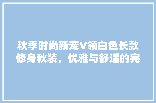 秋季时尚新宠V领白色长款修身秋装，优雅与舒适的完美融合
