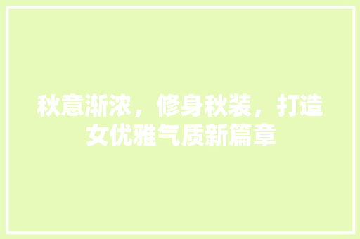 秋意渐浓，修身秋装，打造女优雅气质新篇章