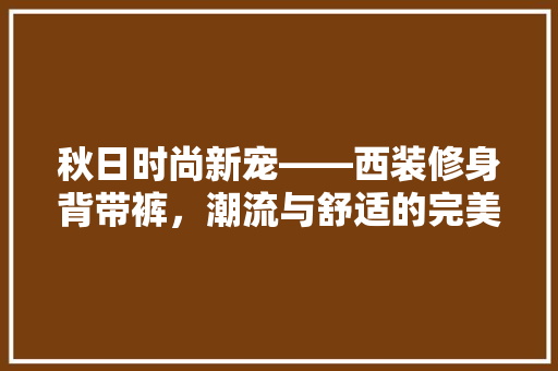 秋日时尚新宠——西装修身背带裤，潮流与舒适的完美融合