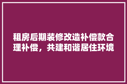 租房后期装修改造补偿款合理补偿，共建和谐居住环境
