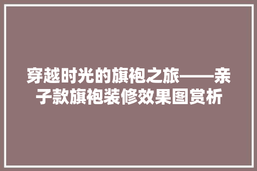穿越时光的旗袍之旅——亲子款旗袍装修效果图赏析