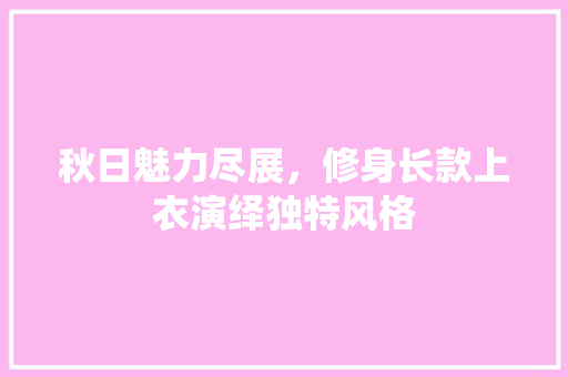 秋日魅力尽展，修身长款上衣演绎独特风格