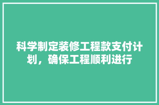 科学制定装修工程款支付计划，确保工程顺利进行