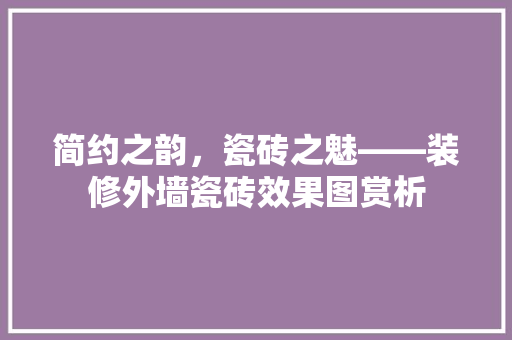 简约之韵，瓷砖之魅——装修外墙瓷砖效果图赏析
